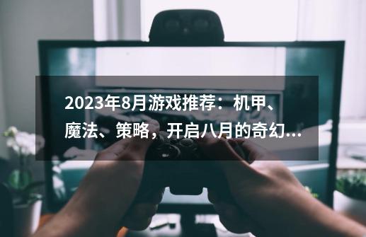 2023年8月游戏推荐：机甲、魔法、策略，开启八月的奇幻冒险-第1张-游戏相关-泓泰