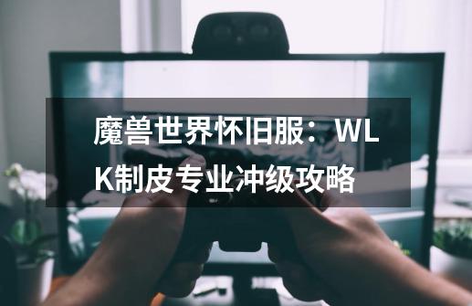 魔兽世界怀旧服：WLK制皮专业冲级攻略-第1张-游戏相关-泓泰