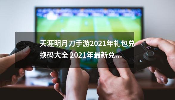 天涯明月刀手游2021年礼包兑换码大全 2021年最新兑换码CDK-第1张-游戏相关-泓泰