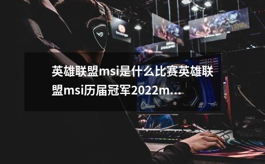 英雄联盟msi是什么比赛英雄联盟msi历届冠军2022msi季中赛赛制_msi对抗赛出线-第1张-游戏相关-泓泰