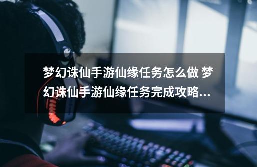 梦幻诛仙手游仙缘任务怎么做 梦幻诛仙手游仙缘任务完成攻略_梦幻诛仙抓鬼抓变异宝宝攻略-第1张-游戏相关-泓泰