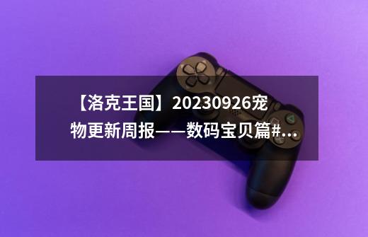 【洛克王国】2023.09.26宠物更新周报——数码宝贝篇#洛克王国-第1张-游戏相关-泓泰