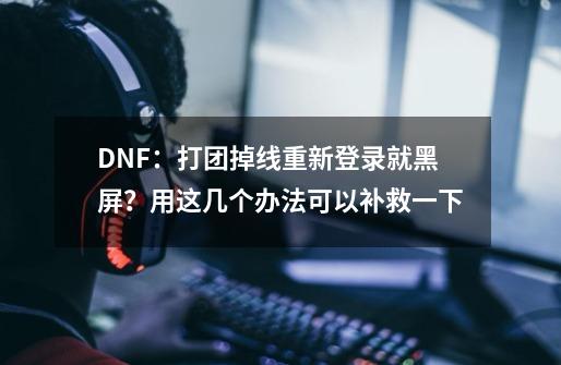 DNF：打团掉线重新登录就黑屏？用这几个办法可以补救一下-第1张-游戏相关-泓泰