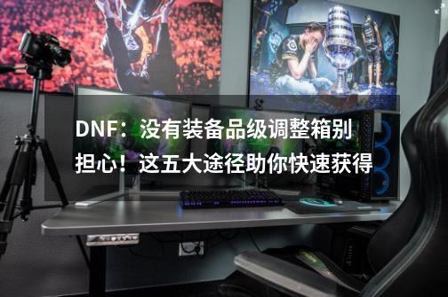 DNF：没有装备品级调整箱别担心！这五大途径助你快速获得-第1张-游戏相关-泓泰