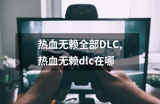 热血无赖全部DLC,热血无赖dlc在哪-第1张-游戏相关-泓泰