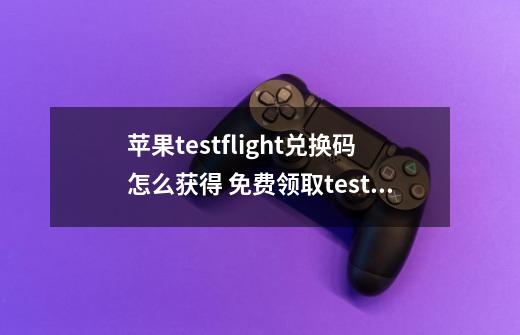 苹果testflight兑换码怎么获得 免费领取testflight激活码教程-第1张-游戏相关-泓泰