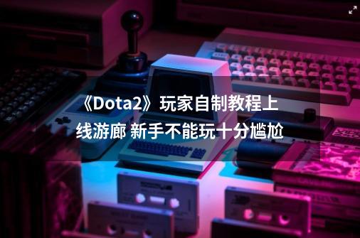 《Dota2》玩家自制教程上线游廊 新手不能玩十分尴尬-第1张-游戏相关-泓泰