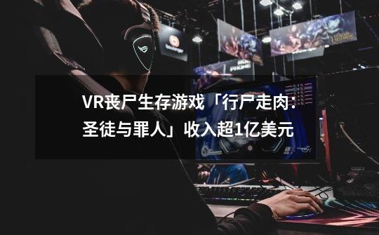 VR丧尸生存游戏「行尸走肉：圣徒与罪人」收入超1亿美元-第1张-游戏相关-泓泰