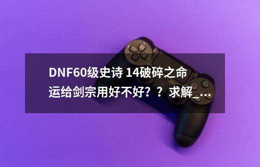 DNF60级史诗 +14破碎之命运给剑宗用好不好？？求解_dnf破碎之命运幻化-第1张-游戏相关-泓泰