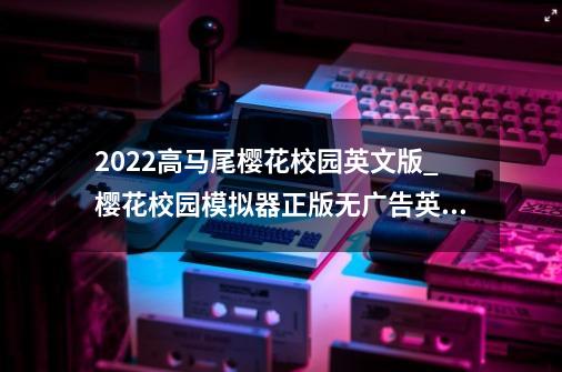 2022高马尾樱花校园英文版_樱花校园模拟器正版无广告英文版2024-第1张-游戏相关-泓泰