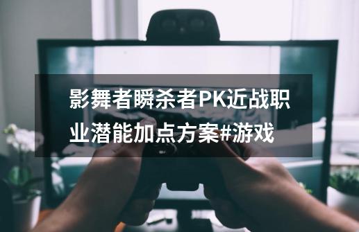 影舞者瞬杀者PK近战职业潜能加点方案#游戏-第1张-游戏相关-泓泰