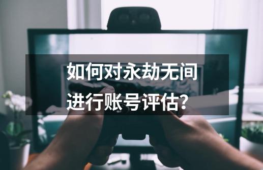 如何对永劫无间进行账号评估？-第1张-游戏相关-泓泰