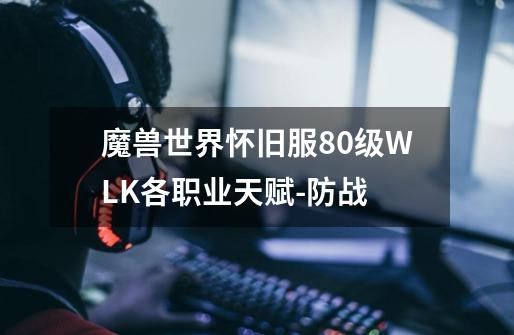 魔兽世界怀旧服80级WLK各职业天赋-防战-第1张-游戏相关-泓泰