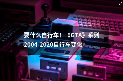 要什么自行车！《GTA》系列2004-2020自行车变化-第1张-游戏相关-泓泰