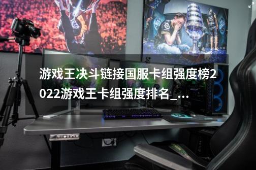 游戏王决斗链接国服卡组强度榜2022游戏王卡组强度排名_游戏王t0卡组排名-第1张-游戏相关-泓泰