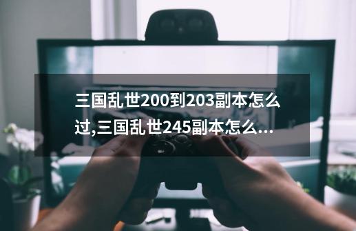 三国乱世200到203副本怎么过,三国乱世245副本怎么打-第1张-游戏相关-泓泰