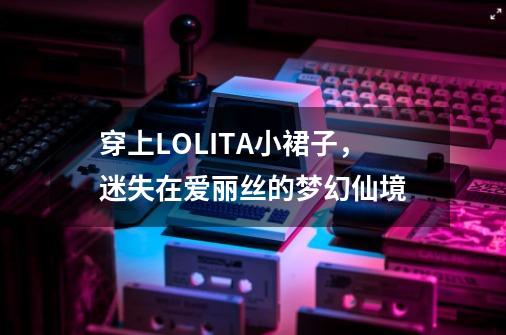 穿上LOLITA小裙子，迷失在爱丽丝的梦幻仙境-第1张-游戏相关-泓泰