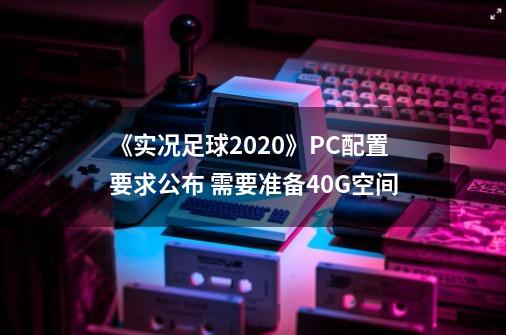 《实况足球2020》PC配置要求公布 需要准备40G空间-第1张-游戏相关-泓泰