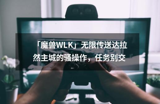 「魔兽WLK」无限传送达拉然主城的骚操作，任务别交-第1张-游戏相关-泓泰