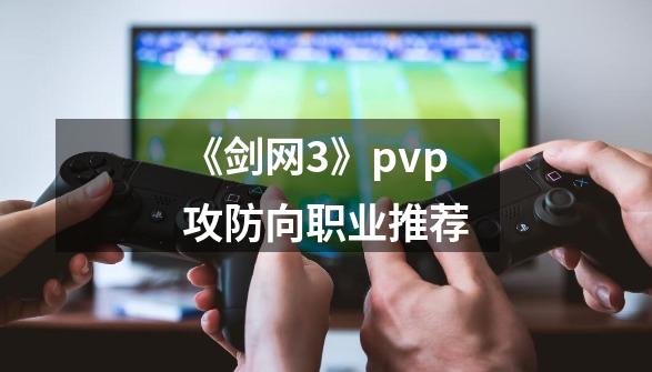 《剑网3》pvp攻防向职业推荐-第1张-游戏相关-泓泰