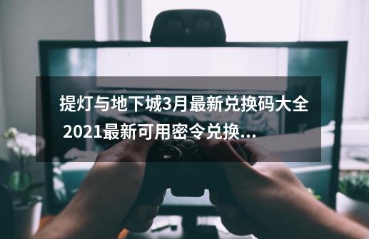 提灯与地下城3月最新兑换码大全 2021最新可用密令兑换码一览-第1张-游戏相关-泓泰