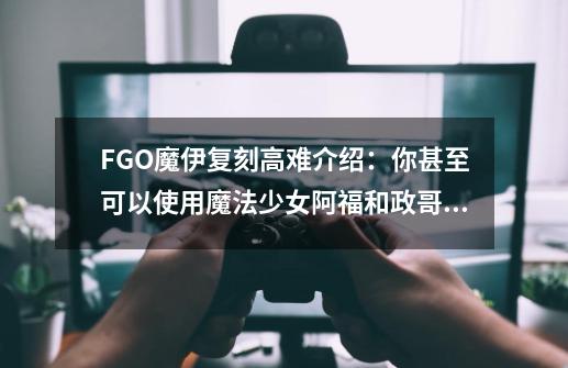 FGO魔伊复刻高难介绍：你甚至可以使用魔法少女阿福和政哥哥-第1张-游戏相关-泓泰