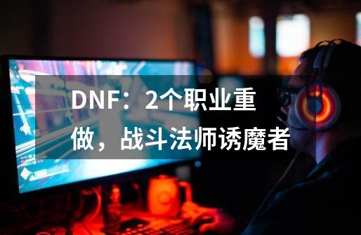 DNF：2个职业重做，战斗法师/诱魔者-第1张-游戏相关-泓泰