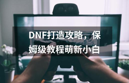 DNF打造攻略，保姆级教程萌新小白-第1张-游戏相关-泓泰