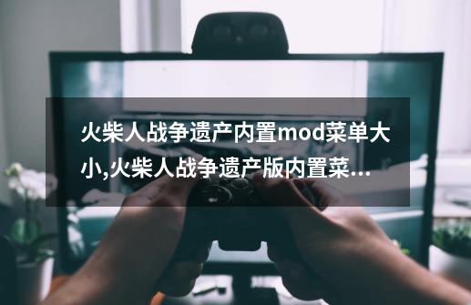 火柴人战争遗产内置mod菜单大小,火柴人战争遗产版内置菜单)-第1张-游戏相关-泓泰