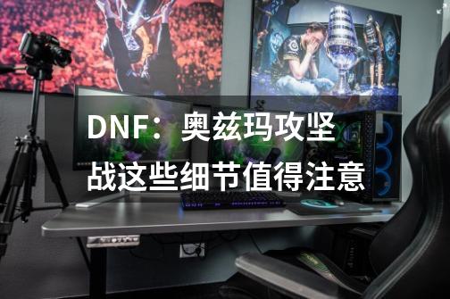 DNF：奥兹玛攻坚战这些细节值得注意-第1张-游戏相关-泓泰