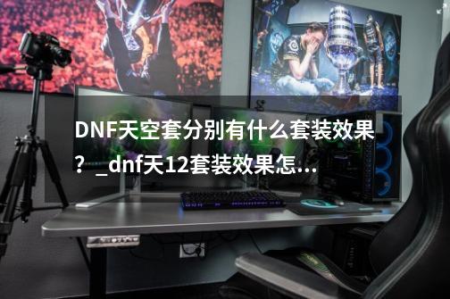 DNF天空套分别有什么套装效果？_dnf天12套装效果怎么样-第1张-游戏相关-泓泰