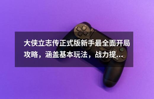 大侠立志传正式版新手最全面开局攻略，涵盖基本玩法，战力提升等-第1张-游戏相关-泓泰