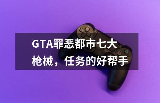 GTA罪恶都市七大枪械，任务的好帮手-第1张-游戏相关-泓泰