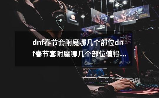 dnf春节套附魔哪几个部位dnf春节套附魔哪几个部位值得买,dnf春节礼包宝珠有哪几个部位-第1张-游戏相关-泓泰