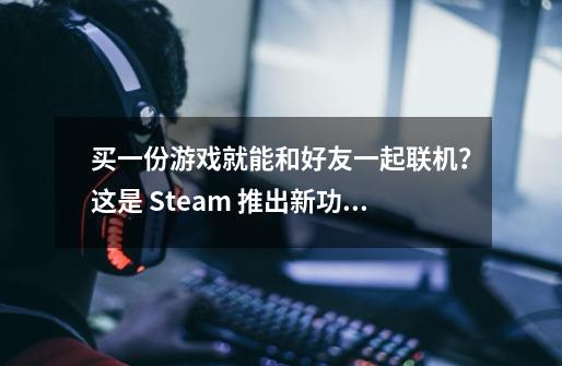 买一份游戏就能和好友一起联机？这是 Steam 推出新功能-第1张-游戏相关-泓泰