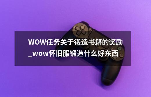 WOW任务关于锻造书籍的奖励_wow怀旧服锻造什么好东西-第1张-游戏相关-泓泰