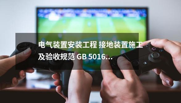 电气装置安装工程 接地装置施工及验收规范 GB 50169-2016-第1张-游戏相关-泓泰