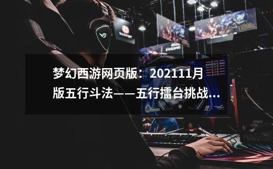 梦幻西游网页版：2021.11月版五行斗法——五行擂台挑战攻略-第1张-游戏相关-泓泰