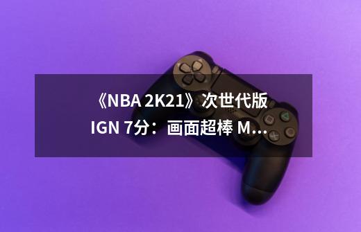 《NBA 2K21》次世代版 IGN 7分：画面超棒 MC严重依赖氪金-第1张-游戏相关-泓泰