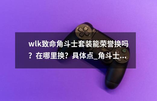 wlk致命角斗士套装能荣誉换吗？在哪里换？具体点_角斗士的拯救在哪买-第1张-游戏相关-泓泰