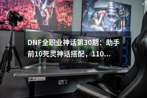 DNF全职业神话第30期：助手前10死灵神话搭配，110版本前适用-第1张-游戏相关-泓泰