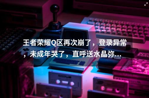 王者荣耀Q区再次崩了，登录异常，未成年哭了，直呼送水晶弥补-第1张-游戏相关-泓泰