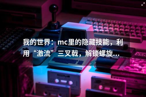 我的世界：mc里的隐藏技能，利用“激流”三叉戟，解锁螺旋手里剑-第1张-游戏相关-泓泰