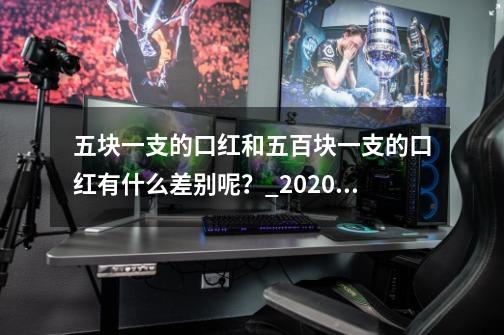 五块一支的口红和五百块一支的口红有什么差别呢？_2020口红寓意人生开挂-第1张-游戏相关-泓泰