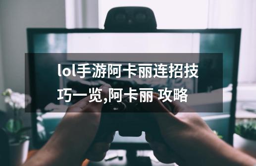 lol手游阿卡丽连招技巧一览,阿卡丽 攻略-第1张-游戏相关-泓泰