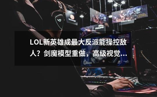 LOL新英雄成最大反派能操控敌人？剑魔模型重做，高级视觉效果！-第1张-游戏相关-泓泰