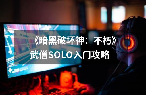 《暗黑破坏神：不朽》武僧SOLO入门攻略-第1张-游戏相关-泓泰