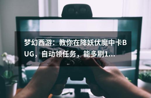 梦幻西游：教你在降妖伏魔中卡BUG，自动领任务，能多刷10环任务-第1张-游戏相关-泓泰