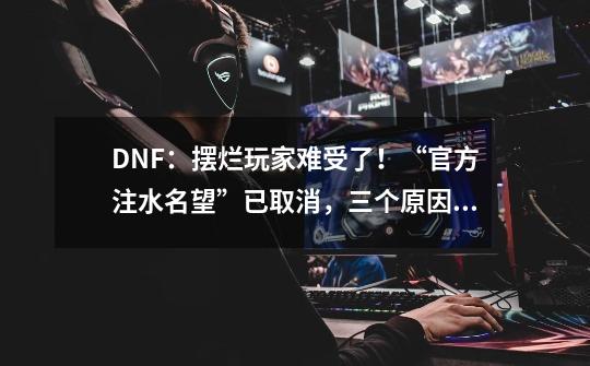 DNF：摆烂玩家难受了！“官方注水名望”已取消，三个原因分析-第1张-游戏相关-泓泰