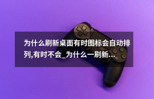 为什么刷新桌面有时图标会自动排列,有时不会?_为什么一刷新桌面图标位置就变了-第1张-游戏相关-泓泰